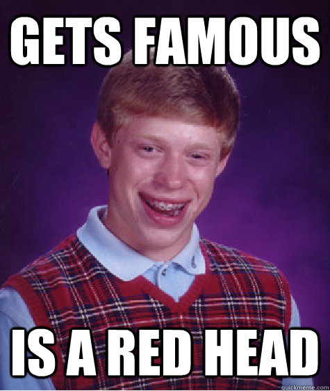 gets famous is a red head  Bad Luck Brian