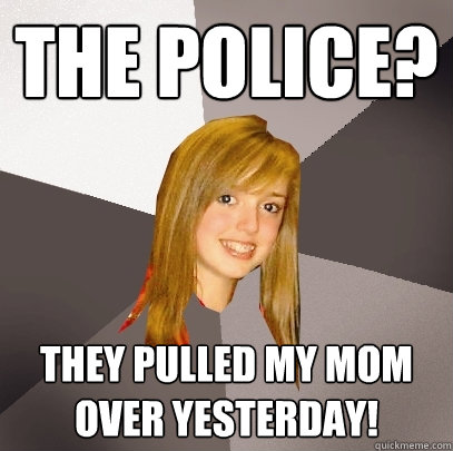 The Police?
 They pulled my mom over yesterday!  Musically Oblivious 8th Grader