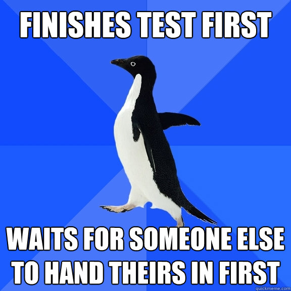 finishes test first waits for someone else to hand theirs in first    Socially Awkward Penguin