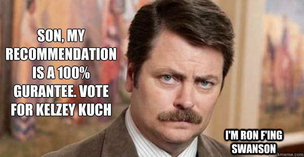 Son, my recommendation is a 100% GURANTEE. VOTE FOR Kelzey Kuch I'm Ron F'ing Swanson  Ron Swanson