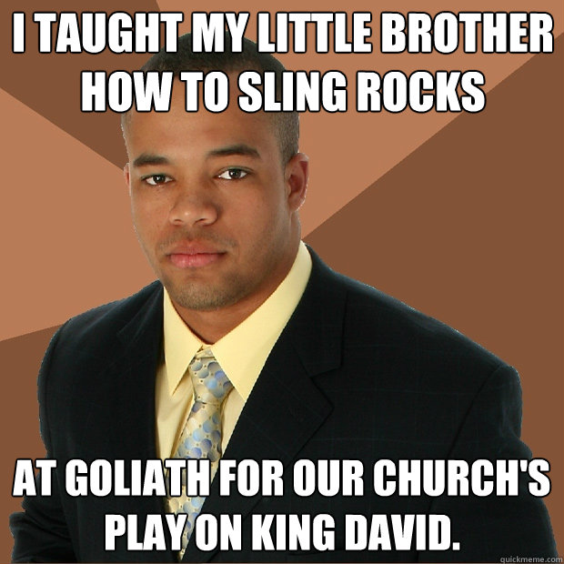 I taught my little brother how to sling rocks at goliath for our church's play on king david.  Successful Black Man