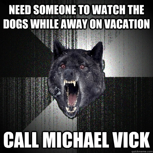 Need someone to watch the dogs while away on vacation call michael vick  Insanity Wolf