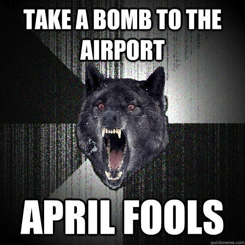 Take a bomb to the airport april fools  Insanity Wolf