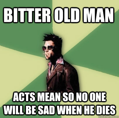 bitter old man acts mean so no one will be sad when he dies - bitter old man acts mean so no one will be sad when he dies  Helpful Tyler Durden