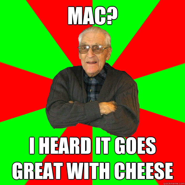 Mac? I heard it goes great with cheese  Bachelor Grandpa