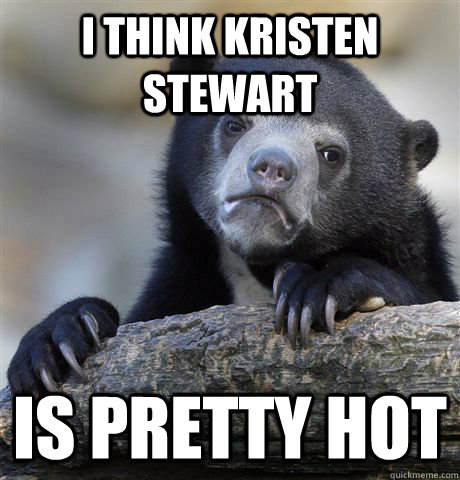 i think Kristen Stewart Is pretty hot  Confession Bear