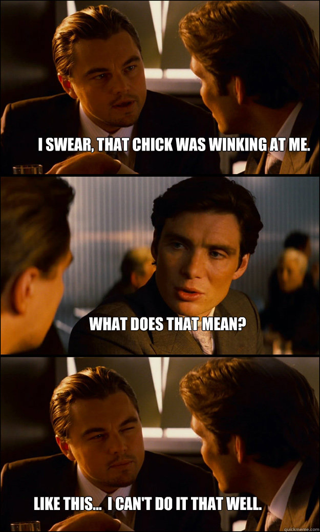 I swear, that chick was winking at me. What does that mean? Like this...  I can't do it that well.  Inception