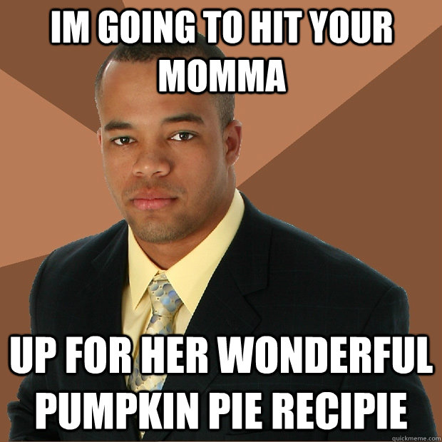 im going to hit your momma up for her wonderful pumpkin pie recipie  Successful Black Man