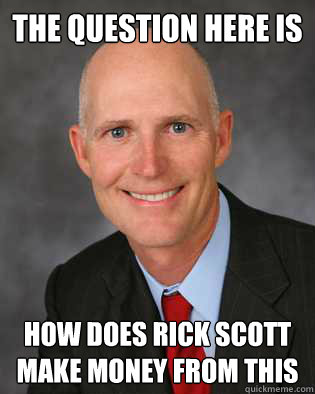 The question here is how does rick scott make money from this - The question here is how does rick scott make money from this  Insanity Rick Scott