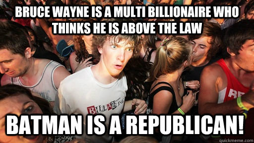 Bruce Wayne is a Multi Billionaire who thinks he is above the law Batman is a Republican! - Bruce Wayne is a Multi Billionaire who thinks he is above the law Batman is a Republican!  Sudden Clarity Clarence