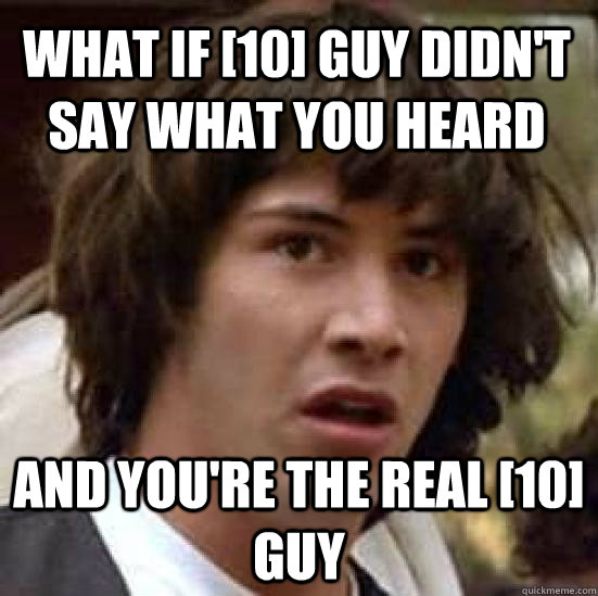 What if [10] guy didn't say what you heard And you're the real [10] guy  conspiracy keanu