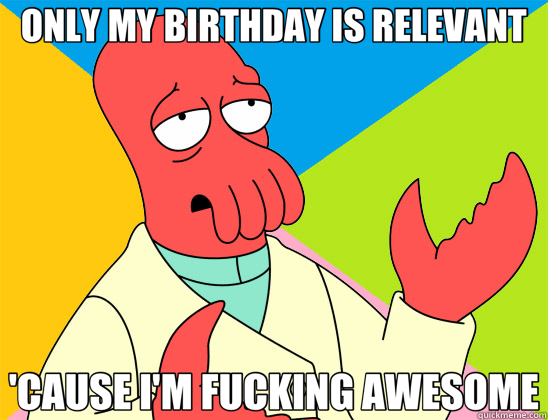 ONLY MY BIRTHDAY IS RELEVANT 'CAUSE I'M FUCKING AWESOME  Futurama Zoidberg 