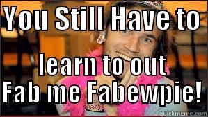 Ain't Fab enough - YOU STILL HAVE TO  LEARN TO OUT FAB ME FABEWPIE! Misc