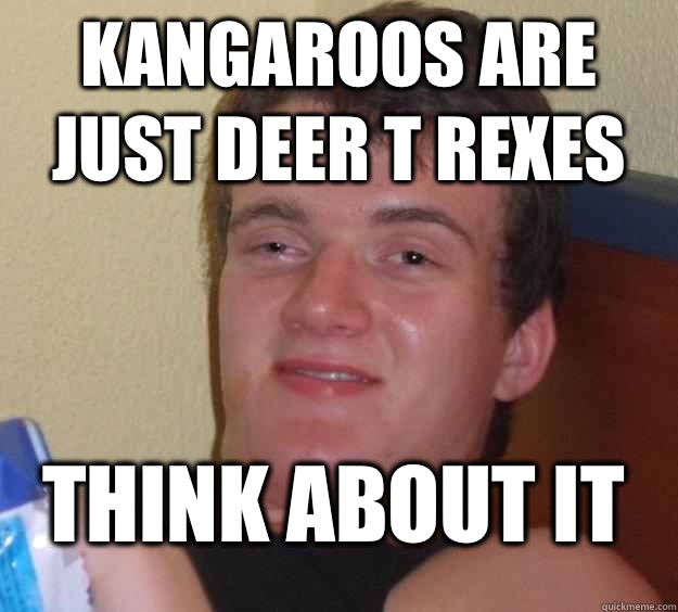 KANGAROOS ARE JUST DEER T REXES Think about it  10 Guy