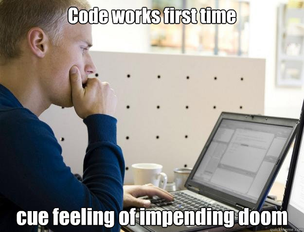 Code works first time cue feeling of impending doom  Programmer