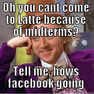 OH YOU CANT COME TO LATTE BECAUSE OF MIDTERMS? TELL ME, HOWS FACEBOOK GOING Condescending Wonka