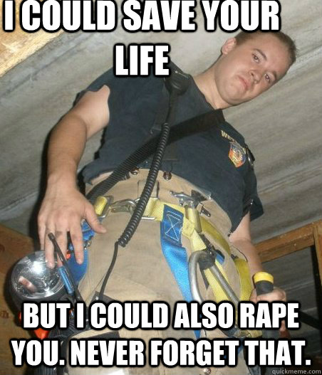 I could save your LifE But I could also rape you. Never Forget that.  You Disgust Me Fireman Creepy Fireman