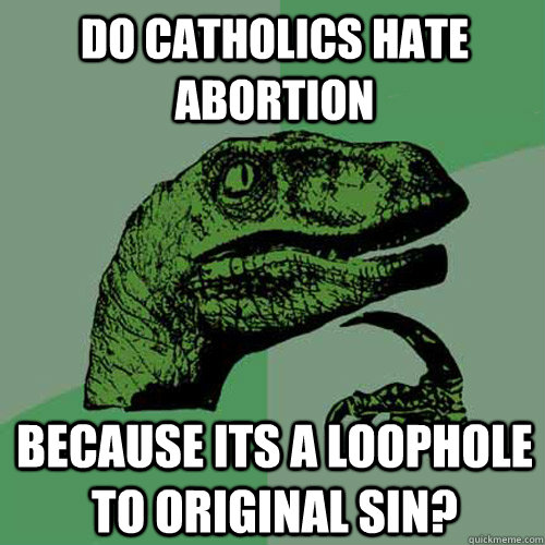 Do catholics hate abortion Because its a loophole to original sin?  Philosoraptor