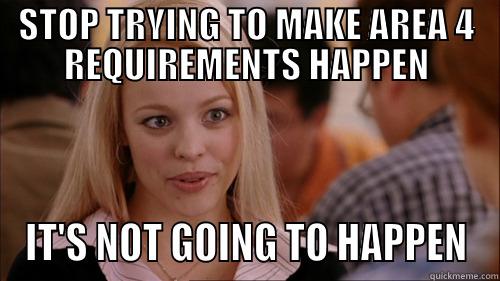 STOP TRYING TO MAKE AREA 4 REQUIREMENTS HAPPEN IT'S NOT GOING TO HAPPEN regina george