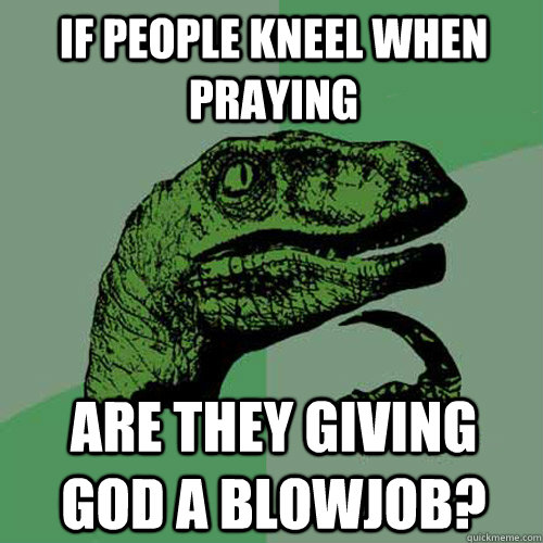 If people kneel when praying Are they giving god a blowjob?  Philosoraptor