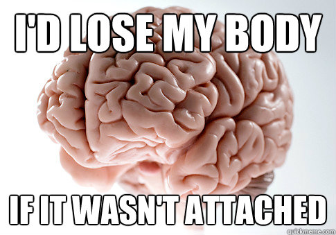 I'd lose my body if it wasn't attached  Scumbag Brain