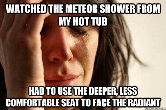 Watched the meteor shower from my hot tub Had to use the deeper, less comfortable seat to face the radiant - Watched the meteor shower from my hot tub Had to use the deeper, less comfortable seat to face the radiant  First World Problems