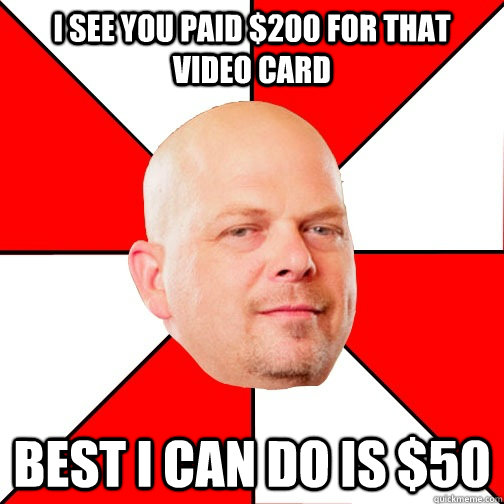 I see you paid $200 for that video card best i can do is $50 - I see you paid $200 for that video card best i can do is $50  Pawn Star