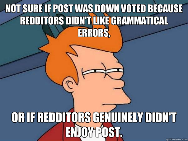 Not sure if post was down voted because redditors didn't like grammatical errors, Or if redditors genuinely didn't enjoy post. - Not sure if post was down voted because redditors didn't like grammatical errors, Or if redditors genuinely didn't enjoy post.  Futurama Fry