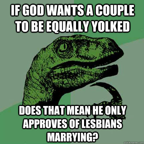 If God wants a couple to be equally yolked Does that mean he only approves of lesbians marrying?  Philosoraptor