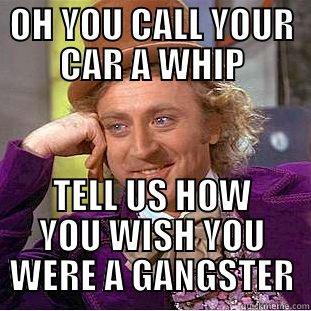 OH YOU CALL YOUR CAR A WHIP TELL US HOW YOU WISH YOU WERE A GANGSTER Creepy Wonka