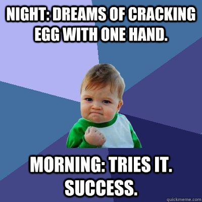 Night: Dreams of cracking egg with one hand. Morning: Tries it. Success.  Success Kid