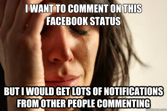 I want to comment on this facebook status  but i would get lots of notifications from other people commenting  - I want to comment on this facebook status  but i would get lots of notifications from other people commenting   First World Problems