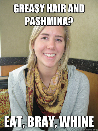 Greasy Hair and Pashmina? EAT, BRAY, WHINE - Greasy Hair and Pashmina? EAT, BRAY, WHINE  ALYSSA BEREZNAK