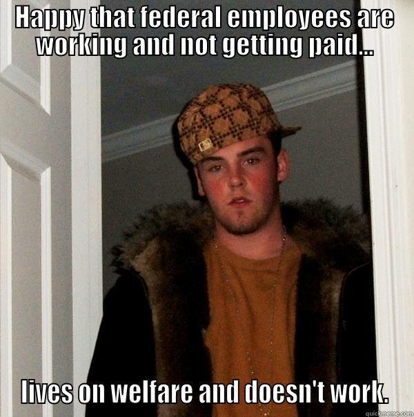 Couldn't be any more scumbaggier. - HAPPY THAT FEDERAL EMPLOYEES ARE WORKING AND NOT GETTING PAID... LIVES ON WELFARE AND DOESN'T WORK. Scumbag Steve