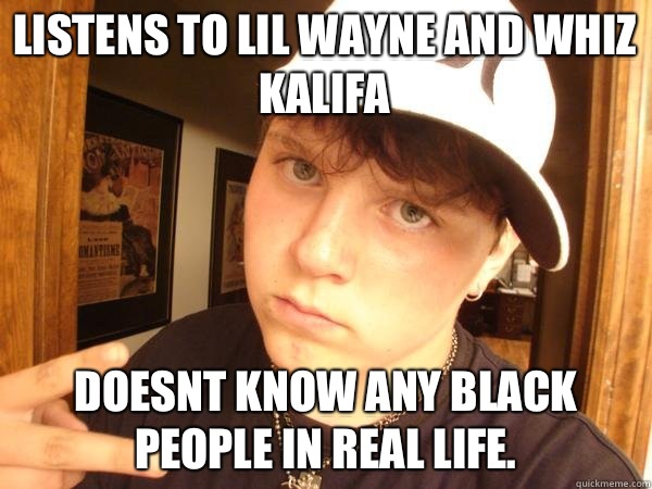 Listens to Lil Wayne and Whiz Kalifa Doesnt know any Black People in real life.  Suburban Gangster