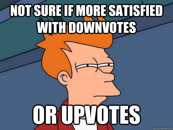 Not sure if more satisfied with downvotes Or upvotes  Futurama Fry