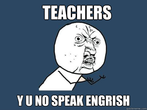 Teachers y u no speak engrish  Y U No