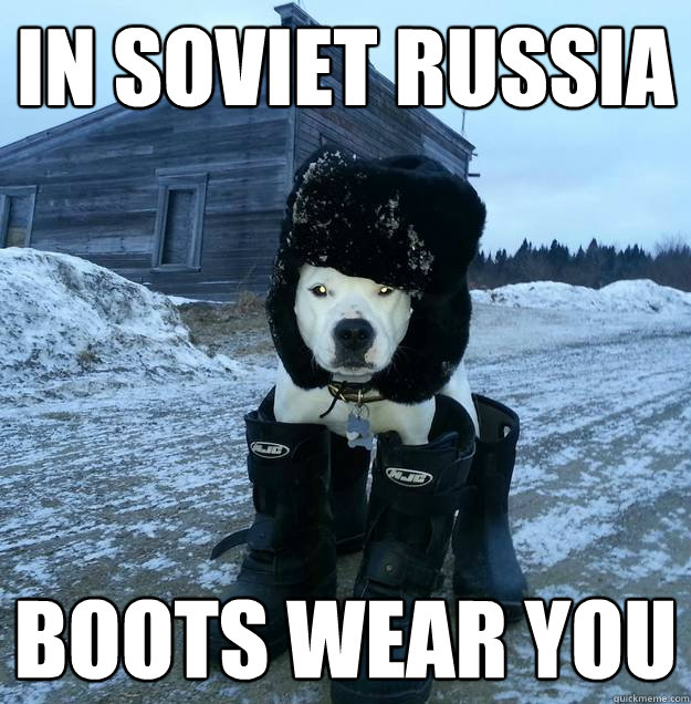 In Soviet Russia Boots wear you  In Soviet Russia