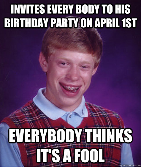 invites every body to his birthday party on april 1st everybody thinks it's a fool   Bad Luck Brian