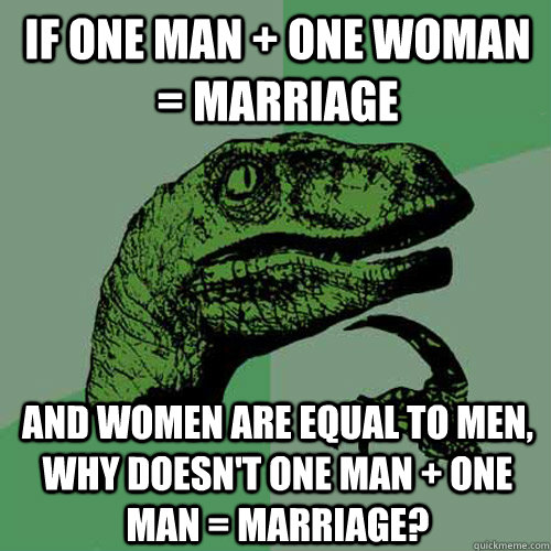If one man + one woman = marriage and women are equal to men, why doesn't one man + one man = marriage? - If one man + one woman = marriage and women are equal to men, why doesn't one man + one man = marriage?  Philosoraptor