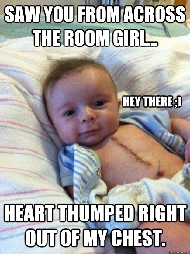 SAW YOU FROM ACROSS THE ROOM GIRL... HEART THUMPED RIGHT OUT OF MY CHEST.  hEY THERE ;)  Ridiculously Goodlooking Surgery Baby