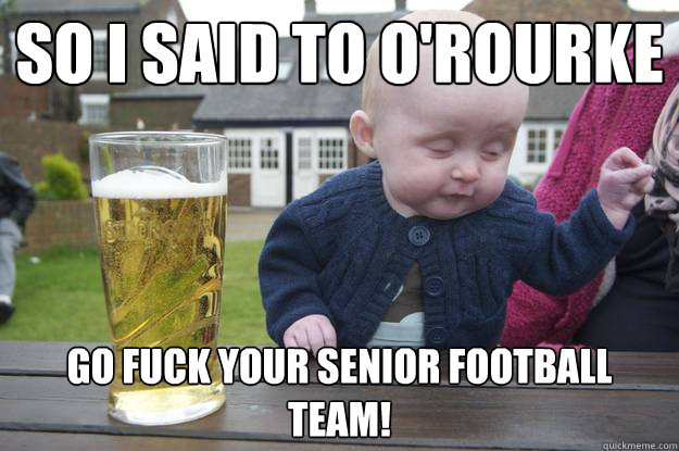 So I said to O'Rourke Go fuck your senior football team!  drunk baby