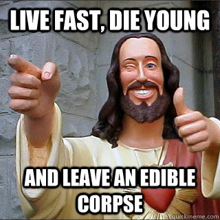 Live fast, Die young and leave an edible corpse  