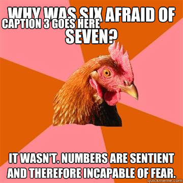 why was six afraid of seven? it wasn't. numbers are sentient and therefore incapable of fear. Caption 3 goes here - why was six afraid of seven? it wasn't. numbers are sentient and therefore incapable of fear. Caption 3 goes here  Anti-Joke Chicken