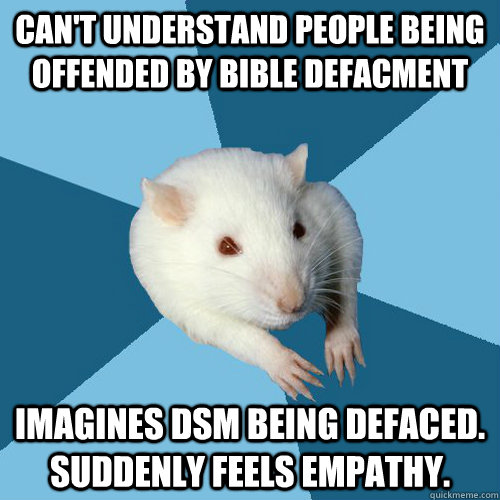 Can't understand people being offended by bible defacment  Imagines DSM being Defaced. Suddenly feels empathy.  Psychology Major Rat