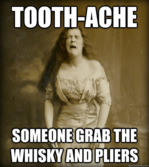 Tooth-ache Someone grab the whisky and pliers  1890s Problems