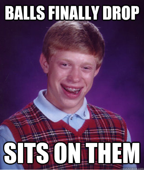 Balls finally drop Sits on them - Balls finally drop Sits on them  Bad Luck Brian