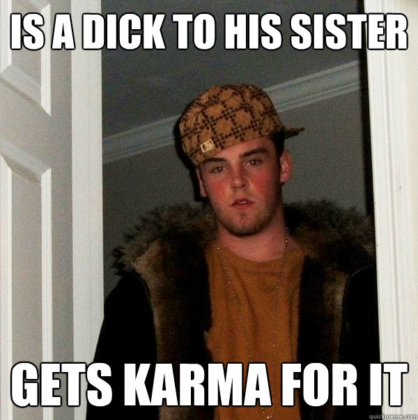 is a dick to his sister Gets karma for it  Scumbag Steve