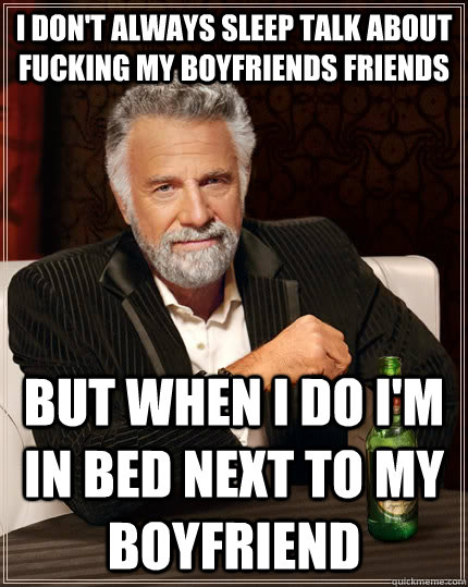 I don't always sleep talk about fucking my boyfriends friends but when I do i'm in bed next to my boyfriend  The Most Interesting Man In The World