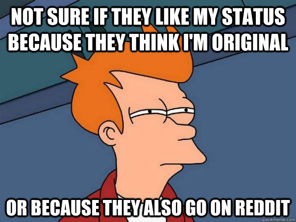 Not sure if they like my status because they think I'm original Or because they also go on reddit - Not sure if they like my status because they think I'm original Or because they also go on reddit  Futurama Fry